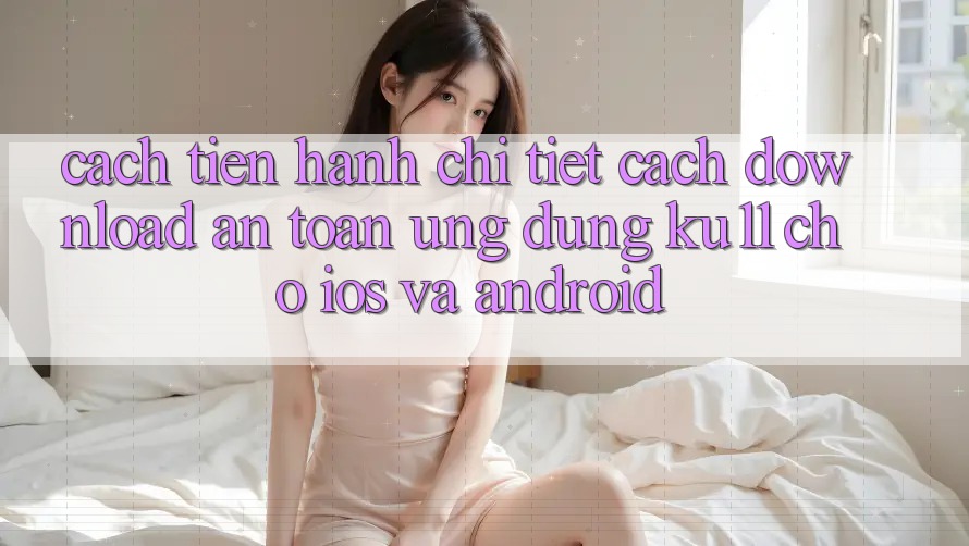 Cách tiến hành Chi Tiết Cách Download An Toàn Ứng dụng Ku11 Cho iOS và Android Cách tiến hành Chi Tiết Cách Download An Toàn Ứng dụng Ku11 Cho iOS và Android