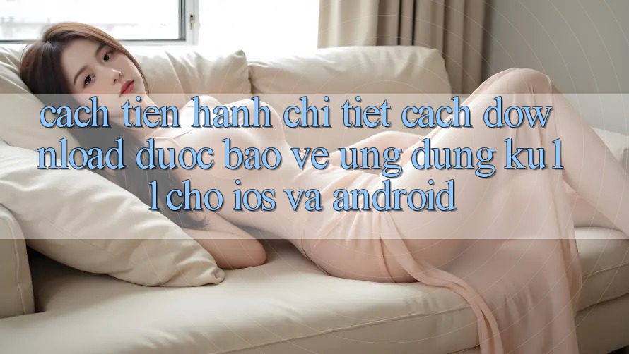 Cách tiến hành Chi Tiết Cách Download Được bảo vệ Ứng dụng Ku11 Cho iOS và Android Cách tiến hành Chi Tiết Cách Download Được bảo vệ Ứng dụng Ku11 Cho iOS và Android