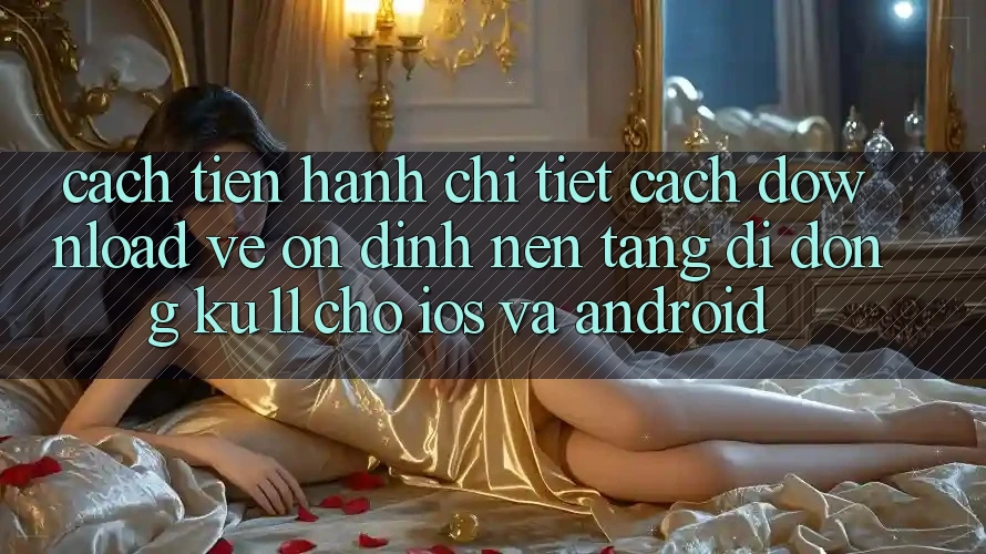 Cách tiến hành Chi Tiết Cách Download về Ổn định Nền tảng di động Ku11 Cho iOS và Android Cách tiến hành Chi Tiết Cách Download về Ổn định Nền tảng di động Ku11 Cho iOS và Android