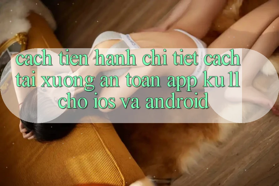 Cách tiến hành Chi Tiết Cách Tải Xuống An toàn App Ku11 Cho iOS và Android Cách tiến hành Chi Tiết Cách Tải Xuống An toàn App Ku11 Cho iOS và Android