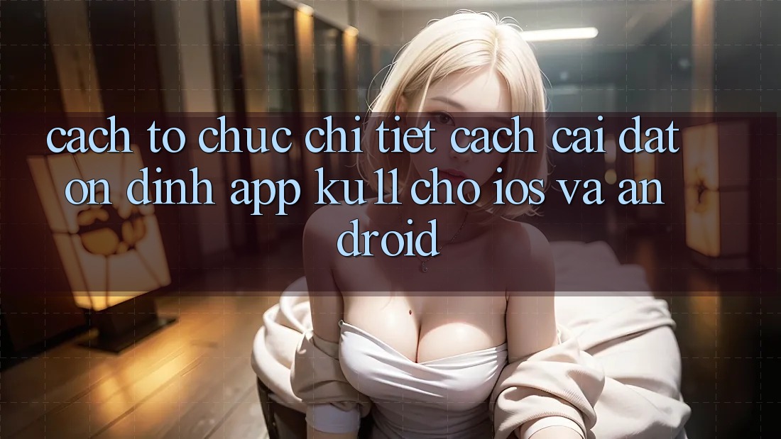 Cách tổ chức Chi Tiết Cách Cài đặt Ổn định App Ku11 Cho iOS và Android Cách tổ chức Chi Tiết Cách Cài đặt Ổn định App Ku11 Cho iOS và Android