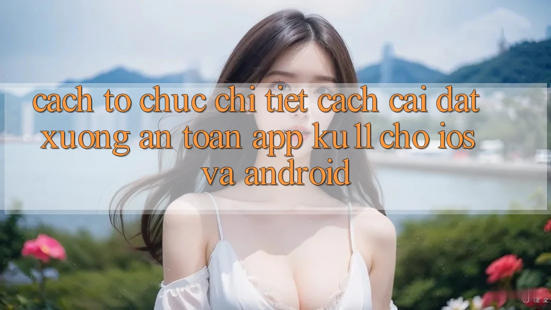Cách tổ chức Chi Tiết Cách Cài đặt Xuống An Toàn App Ku11 Cho iOS và Android Cách tổ chức Chi Tiết Cách Cài đặt Xuống An Toàn App Ku11 Cho iOS và Android