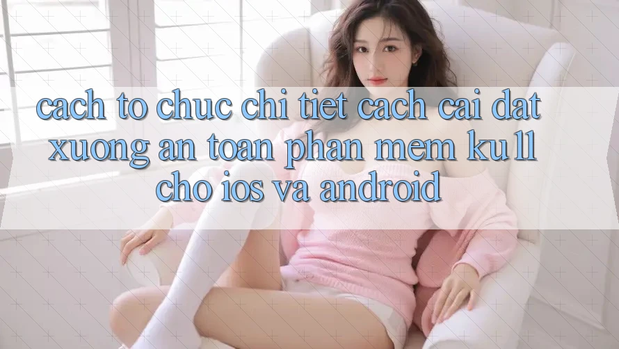 Cách tổ chức Chi Tiết Cách Cài đặt Xuống An Toàn Phần mềm Ku11 Cho iOS và Android Cách tổ chức Chi Tiết Cách Cài đặt Xuống An Toàn Phần mềm Ku11 Cho iOS và Android