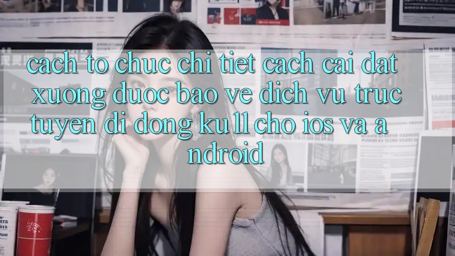 Cách tổ chức Chi Tiết Cách Cài đặt Xuống Được bảo vệ Dịch vụ trực tuyến di động Ku11 Cho iOS và Android Cách tổ chức Chi Tiết Cách Cài đặt Xuống Được bảo vệ Dịch vụ trực tuyến di động Ku11 Cho iOS và Android