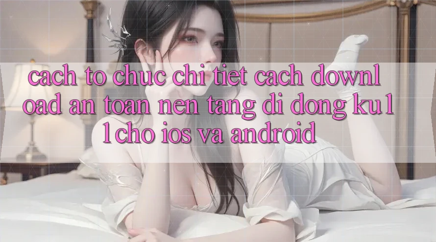 Cách tổ chức Chi Tiết Cách Download An Toàn Nền tảng di động Ku11 Cho iOS và Android Cách tổ chức Chi Tiết Cách Download An Toàn Nền tảng di động Ku11 Cho iOS và Android