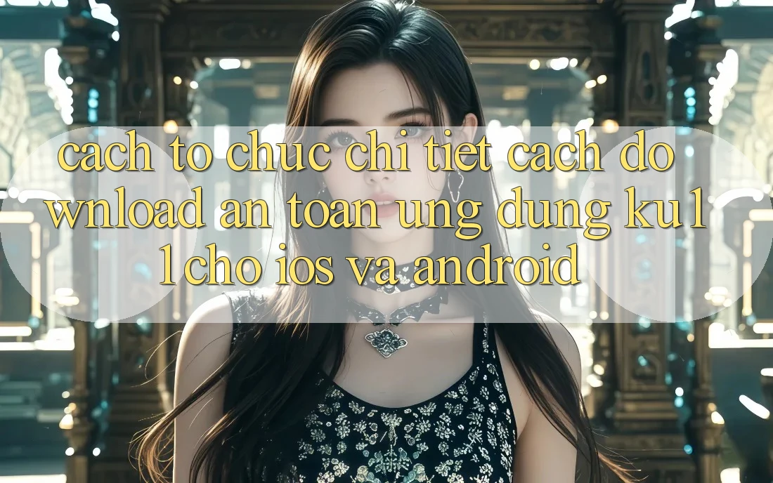 Cách tổ chức Chi Tiết Cách Download An Toàn Ứng dụng Ku11 Cho iOS và Android Cách tổ chức Chi Tiết Cách Download An Toàn Ứng dụng Ku11 Cho iOS và Android