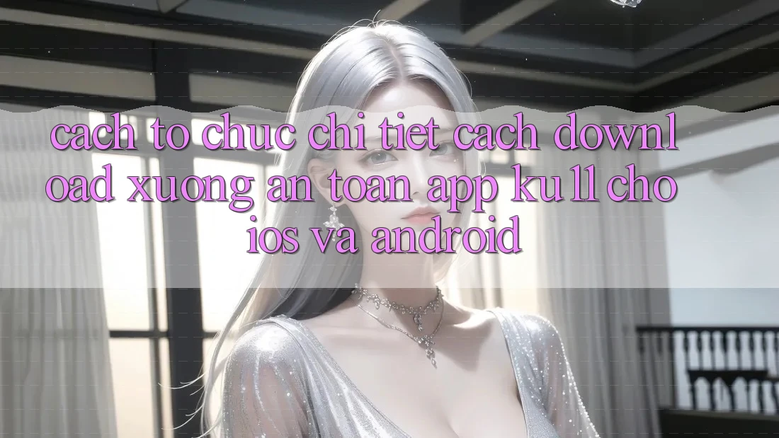 Cách tổ chức Chi Tiết Cách Download Xuống An Toàn App Ku11 Cho iOS và Android Cách tổ chức Chi Tiết Cách Download Xuống An Toàn App Ku11 Cho iOS và Android