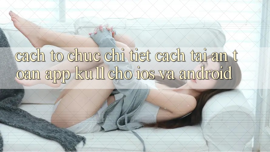 Cách tổ chức Chi Tiết Cách Tải An Toàn App Ku11 Cho iOS và Android Cách tổ chức Chi Tiết Cách Tải An Toàn App Ku11 Cho iOS và Android