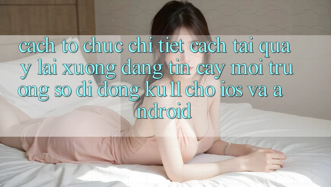 Cách tổ chức Chi Tiết Cách Tải quay lại Xuống Đáng tin cậy Môi trường số di động Ku11 Cho iOS và Android Cách tổ chức Chi Tiết Cách Tải quay lại Xuống Đáng tin cậy Môi trường số di động Ku11 Cho iOS và Android