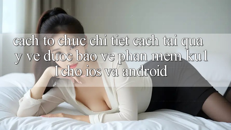 Cách tổ chức Chi Tiết Cách Tải quay về Được bảo vệ Phần mềm Ku11 Cho iOS và Android Cách tổ chức Chi Tiết Cách Tải quay về Được bảo vệ Phần mềm Ku11 Cho iOS và Android