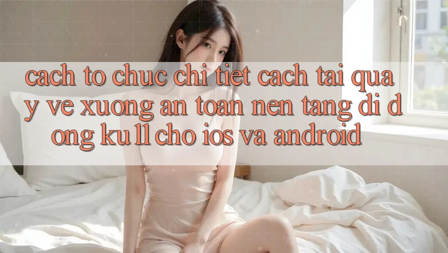Cách tổ chức Chi Tiết Cách Tải quay về Xuống An Toàn Nền tảng di động Ku11 Cho iOS và Android Cách tổ chức Chi Tiết Cách Tải quay về Xuống An Toàn Nền tảng di động Ku11 Cho iOS và Android