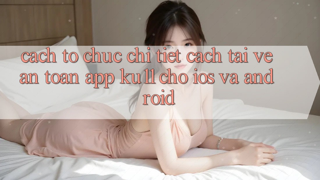 Cách tổ chức Chi Tiết Cách Tải về An Toàn App Ku11 Cho iOS và Android Cách tổ chức Chi Tiết Cách Tải về An Toàn App Ku11 Cho iOS và Android