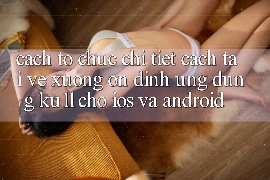 Cách tổ chức Chi Tiết Cách Tải về Xuống Ổn định Ứng dụng Ku11 Cho iOS và Android Cách tổ chức Chi Tiết Cách Tải về Xuống Ổn định Ứng dụng Ku11 Cho iOS và Android