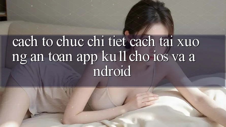 Cách tổ chức Chi Tiết Cách Tải Xuống An Toàn App Ku11 Cho iOS và Android Cách tổ chức Chi Tiết Cách Tải Xuống An Toàn App Ku11 Cho iOS và Android