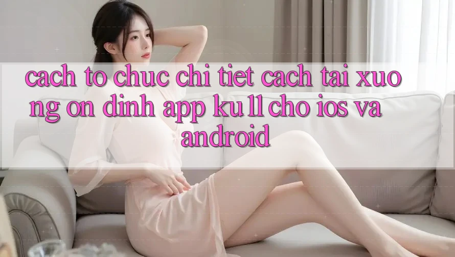 Cách tổ chức Chi Tiết Cách Tải Xuống Ổn định App Ku11 Cho iOS và Android Cách tổ chức Chi Tiết Cách Tải Xuống Ổn định App Ku11 Cho iOS và Android