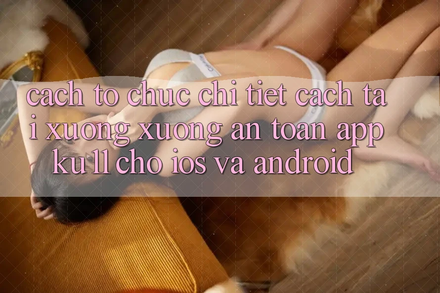 Cách tổ chức Chi Tiết Cách Tải xuống Xuống An Toàn App Ku11 Cho iOS và Android Cách tổ chức Chi Tiết Cách Tải xuống Xuống An Toàn App Ku11 Cho iOS và Android