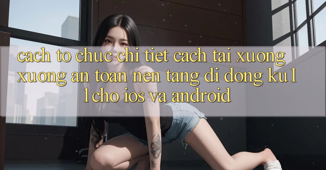 Cách tổ chức Chi Tiết Cách Tải xuống Xuống An Toàn Nền tảng di động Ku11 Cho iOS và Android Cách tổ chức Chi Tiết Cách Tải xuống Xuống An Toàn Nền tảng di động Ku11 Cho iOS và Android