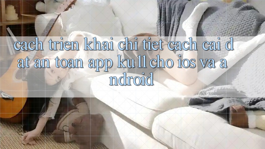 Cách triển khai Chi Tiết Cách Cài đặt An Toàn App Ku11 Cho iOS và Android Cách triển khai Chi Tiết Cách Cài đặt An Toàn App Ku11 Cho iOS và Android