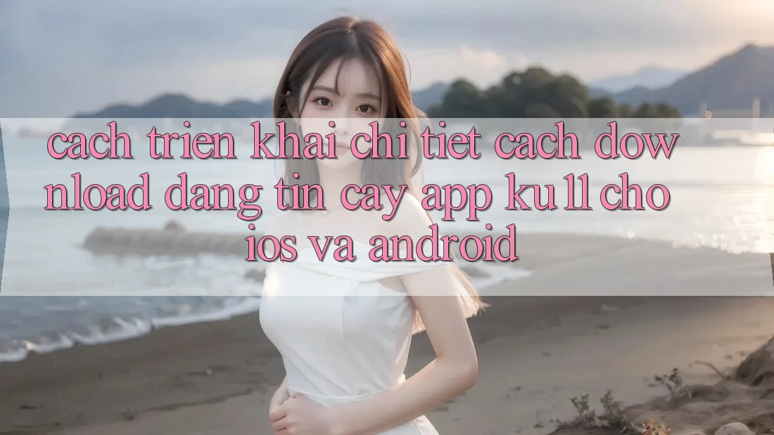 Cách triển khai Chi Tiết Cách Download Đáng tin cậy App Ku11 Cho iOS và Android Cách triển khai Chi Tiết Cách Download Đáng tin cậy App Ku11 Cho iOS và Android
