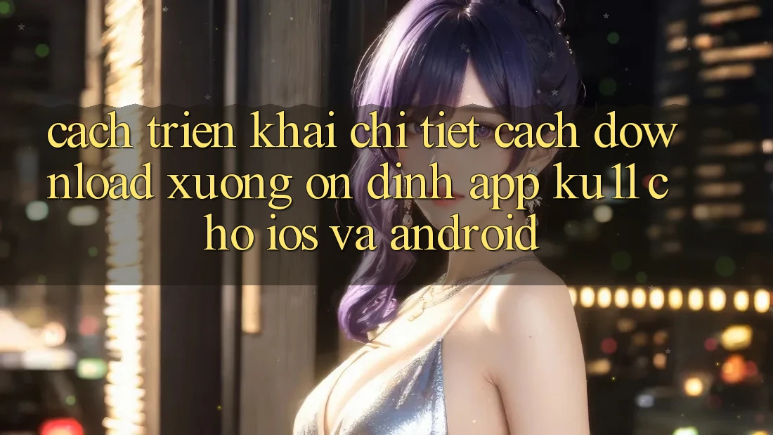 Cách triển khai Chi Tiết Cách Download Xuống Ổn định App Ku11 Cho iOS và Android Cách triển khai Chi Tiết Cách Download Xuống Ổn định App Ku11 Cho iOS và Android