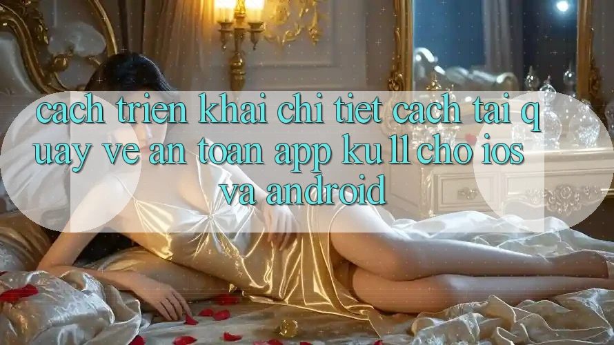 Cách triển khai Chi Tiết Cách Tải quay về An Toàn App Ku11 Cho iOS và Android Cách triển khai Chi Tiết Cách Tải quay về An Toàn App Ku11 Cho iOS và Android