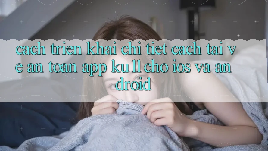 Cách triển khai Chi Tiết Cách Tải về An Toàn App Ku11 Cho iOS và Android Cách triển khai Chi Tiết Cách Tải về An Toàn App Ku11 Cho iOS và Android