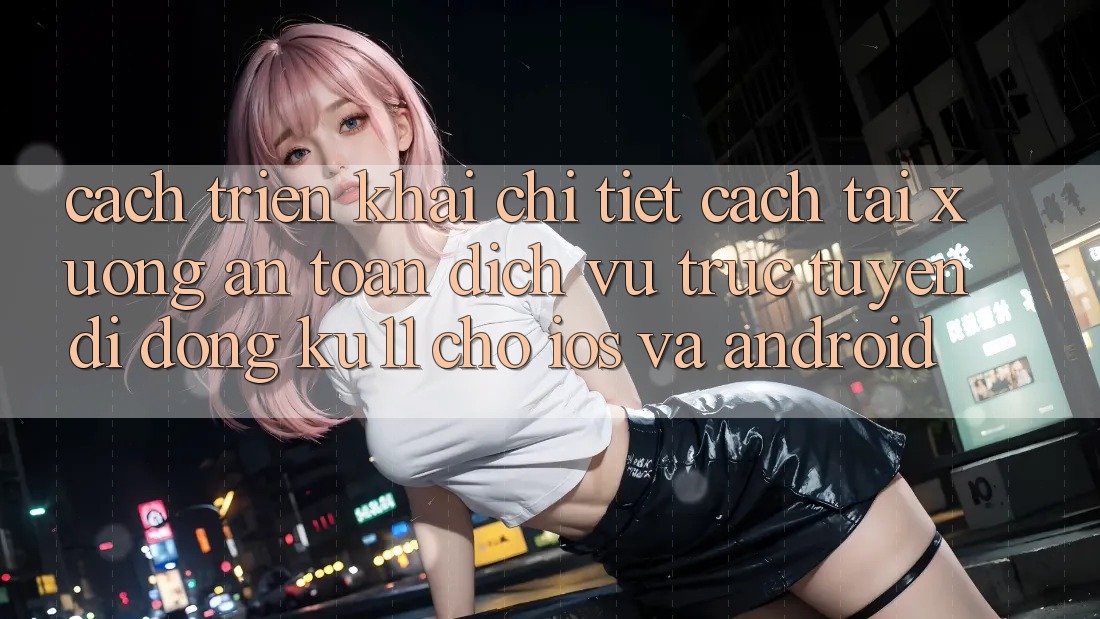 Cách triển khai Chi Tiết Cách Tải Xuống An Toàn Dịch vụ trực tuyến di động Ku11 Cho iOS và Android