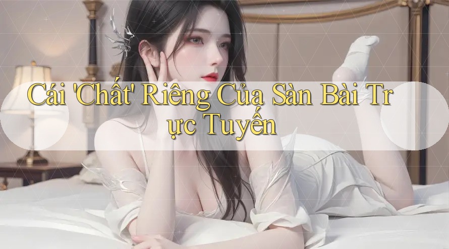Cái 'Chất' Riêng Của Sàn Bài Trực Tuyến Cái 'Chất' Riêng Của Sàn Bài Trực Tuyến