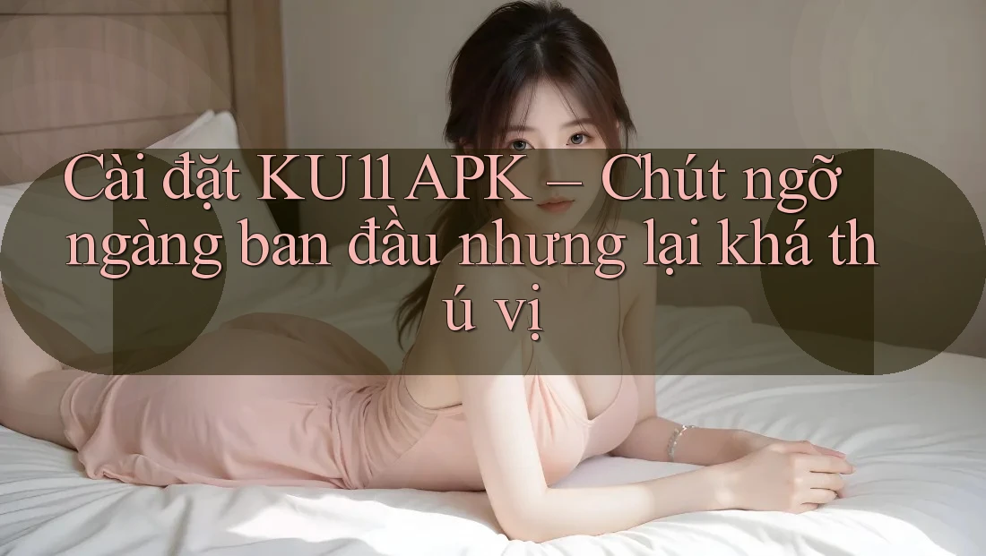 Cài đặt KU11 APK – Chút ngỡ ngàng ban đầu nhưng lại khá thú vị Cài đặt KU11 APK – Chút ngỡ ngàng ban đầu nhưng lại khá thú vị