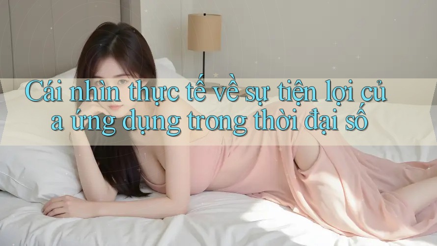 Cái nhìn thực tế về sự tiện lợi của ứng dụng trong thời đại số Cái nhìn thực tế về sự tiện lợi của ứng dụng trong thời đại số