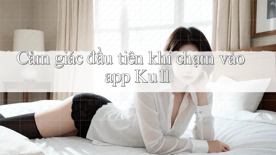 Cảm giác đầu tiên khi chạm vào app Ku11