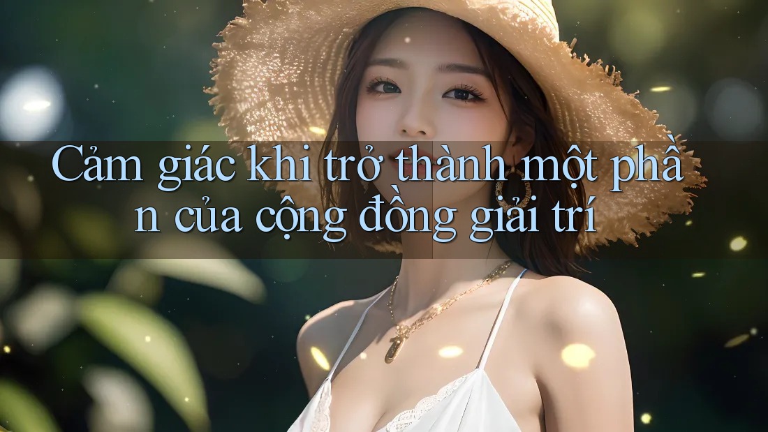Cảm giác khi trở thành một phần của cộng đồng giải trí Cảm giác khi trở thành một phần của cộng đồng giải trí
