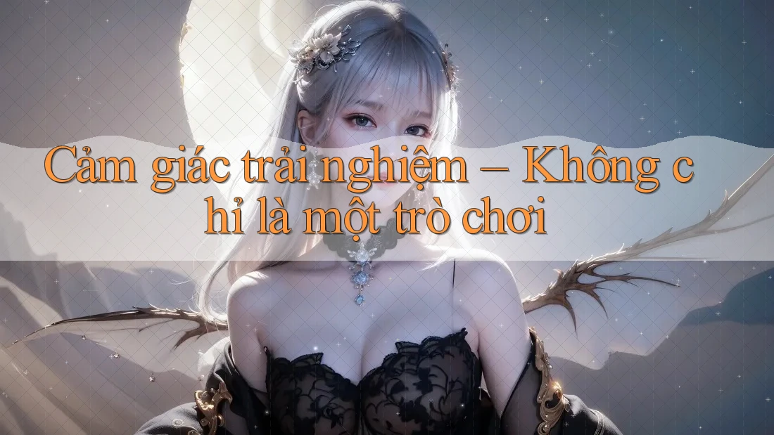 Cảm giác trải nghiệm – Không chỉ là một trò chơi Cảm giác trải nghiệm – Không chỉ là một trò chơi