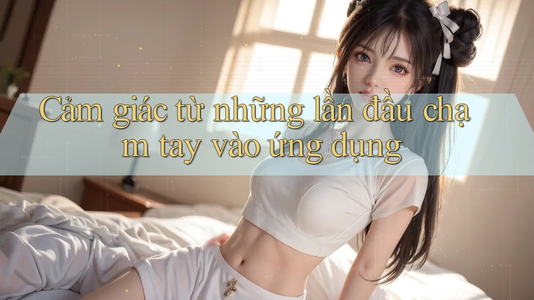 Cảm giác từ những lần đầu chạm tay vào ứng dụng