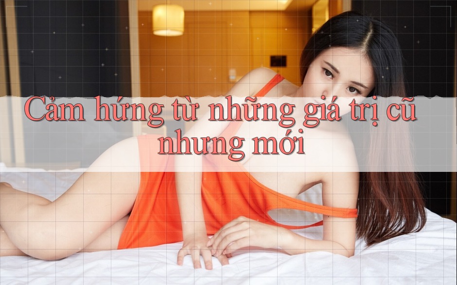 Cảm hứng từ những giá trị cũ nhưng mới Cảm hứng từ những giá trị cũ nhưng mới