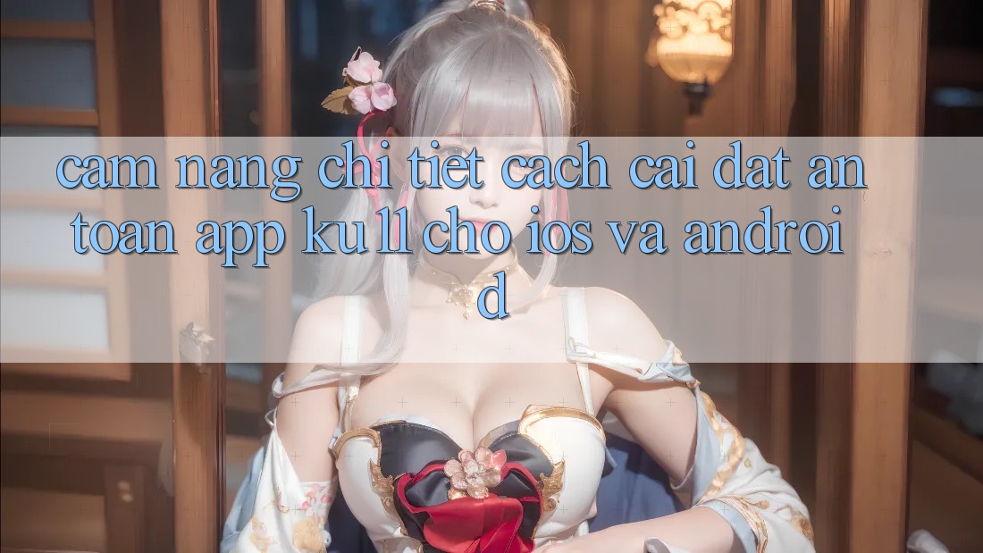 Cẩm nang Chi Tiết Cách Cài đặt An Toàn App Ku11 Cho iOS và Android Cẩm nang Chi Tiết Cách Cài đặt An Toàn App Ku11 Cho iOS và Android
