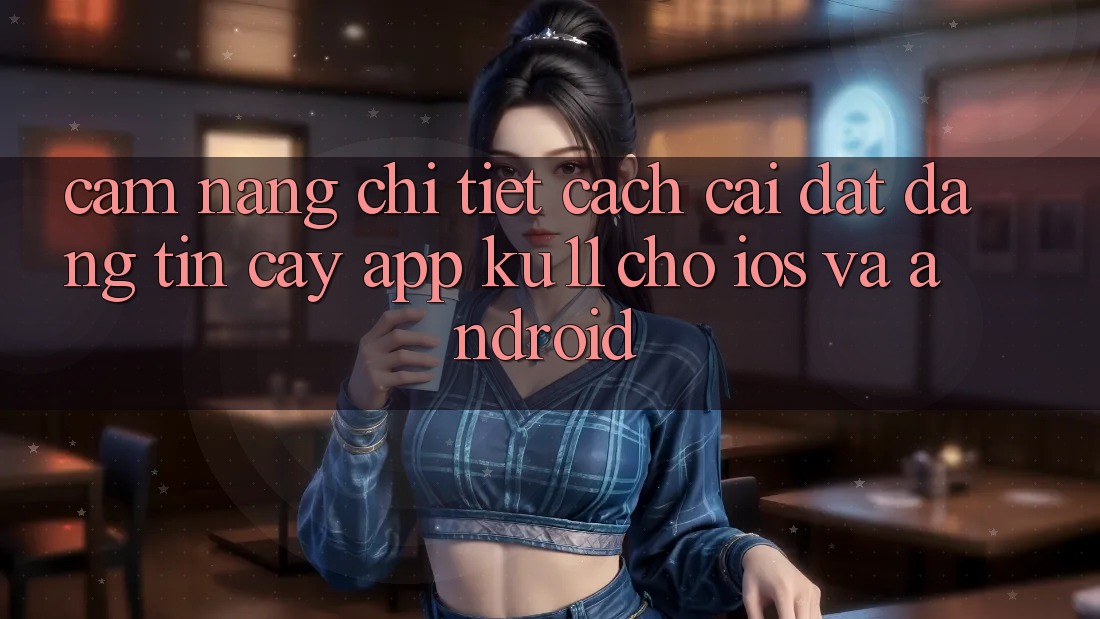 Cẩm nang Chi Tiết Cách Cài đặt Đáng tin cậy App Ku11 Cho iOS và Android Cẩm nang Chi Tiết Cách Cài đặt Đáng tin cậy App Ku11 Cho iOS và Android