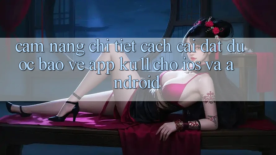 Cẩm nang Chi Tiết Cách Cài đặt Được bảo vệ App Ku11 Cho iOS và Android Cẩm nang Chi Tiết Cách Cài đặt Được bảo vệ App Ku11 Cho iOS và Android