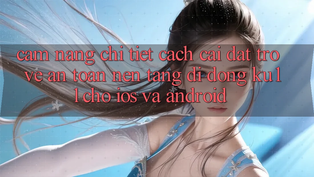 Cẩm nang Chi Tiết Cách Cài đặt trở về An Toàn Nền tảng di động Ku11 Cho iOS và Android Cẩm nang Chi Tiết Cách Cài đặt trở về An Toàn Nền tảng di động Ku11 Cho iOS và Android