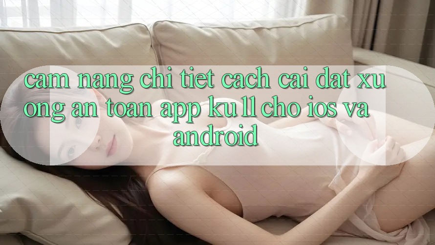Cẩm nang Chi Tiết Cách Cài đặt Xuống An Toàn App Ku11 Cho iOS và Android Cẩm nang Chi Tiết Cách Cài đặt Xuống An Toàn App Ku11 Cho iOS và Android