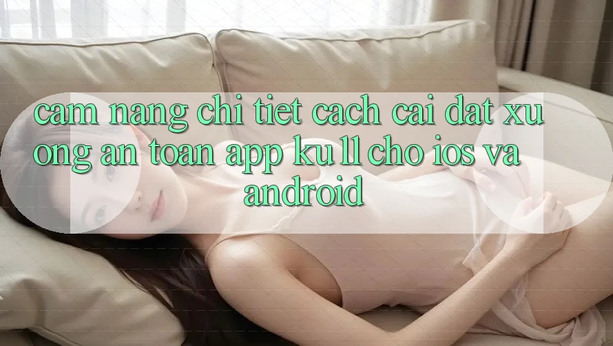 Cẩm nang Chi Tiết Cách Cài đặt Xuống An Toàn App Ku11 Cho iOS và Android Cẩm nang Chi Tiết Cách Cài đặt Xuống An Toàn App Ku11 Cho iOS và Android