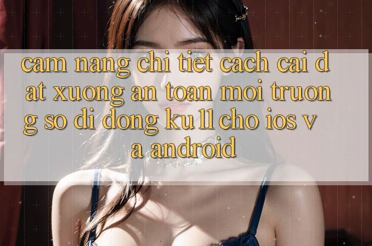 Cẩm nang Chi Tiết Cách Cài đặt Xuống An Toàn Môi trường số di động Ku11 Cho iOS và Android