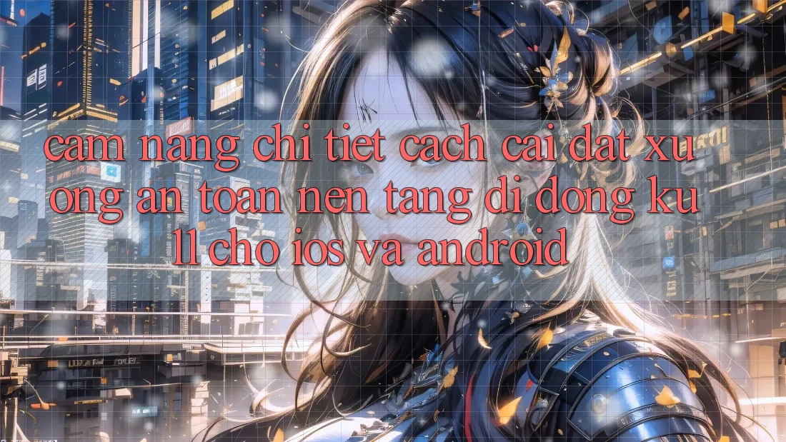 Cẩm nang Chi Tiết Cách Cài đặt Xuống An Toàn Nền tảng di động Ku11 Cho iOS và Android Cẩm nang Chi Tiết Cách Cài đặt Xuống An Toàn Nền tảng di động Ku11 Cho iOS và Android