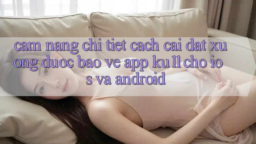 Cẩm nang Chi Tiết Cách Cài đặt Xuống Được bảo vệ App Ku11 Cho iOS và Android Cẩm nang Chi Tiết Cách Cài đặt Xuống Được bảo vệ App Ku11 Cho iOS và Android