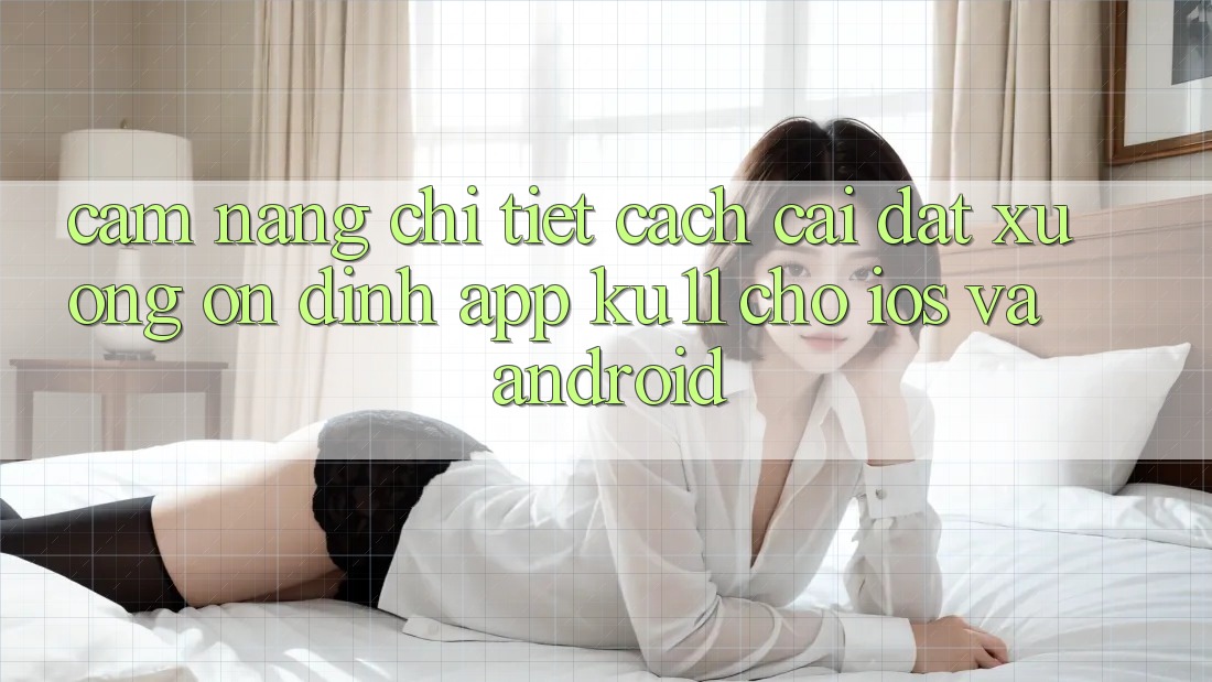Cẩm nang Chi Tiết Cách Cài đặt Xuống Ổn định App Ku11 Cho iOS và Android Cẩm nang Chi Tiết Cách Cài đặt Xuống Ổn định App Ku11 Cho iOS và Android