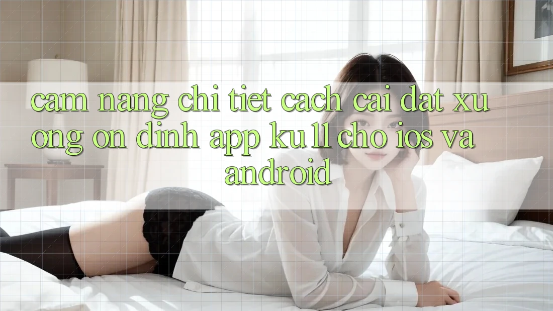 Cẩm nang Chi Tiết Cách Cài đặt Xuống Ổn định App Ku11 Cho iOS và Android Cẩm nang Chi Tiết Cách Cài đặt Xuống Ổn định App Ku11 Cho iOS và Android