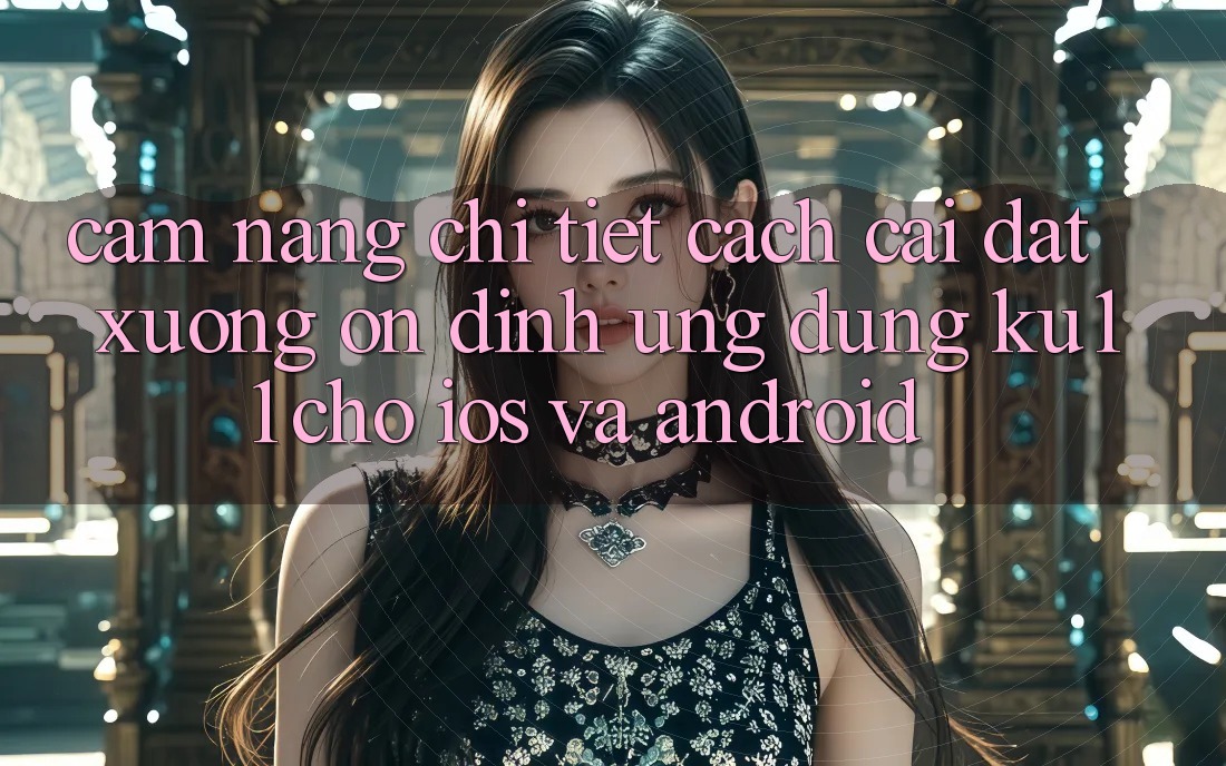 Cẩm nang Chi Tiết Cách Cài đặt Xuống Ổn định Ứng dụng Ku11 Cho iOS và Android Cẩm nang Chi Tiết Cách Cài đặt Xuống Ổn định Ứng dụng Ku11 Cho iOS và Android