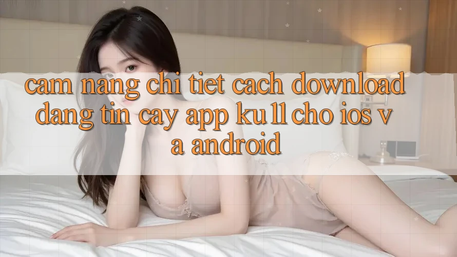Cẩm nang Chi Tiết Cách Download Đáng tin cậy App Ku11 Cho iOS và Android Cẩm nang Chi Tiết Cách Download Đáng tin cậy App Ku11 Cho iOS và Android