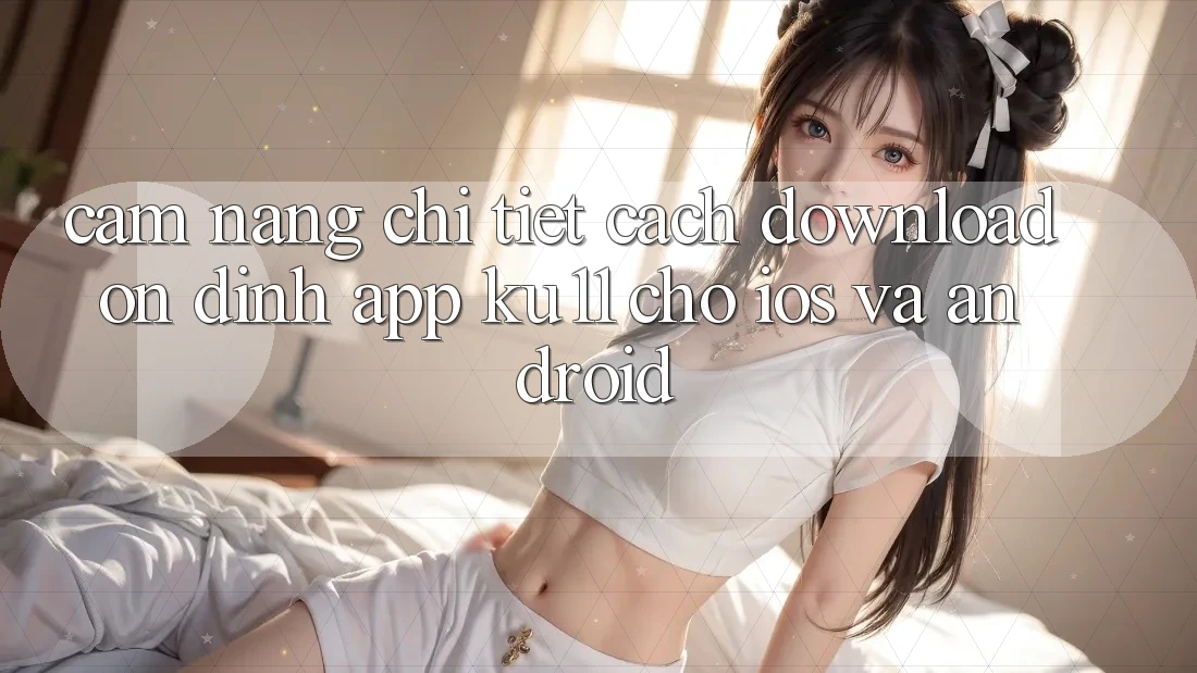 Cẩm nang Chi Tiết Cách Download Ổn định App Ku11 Cho iOS và Android Cẩm nang Chi Tiết Cách Download Ổn định App Ku11 Cho iOS và Android