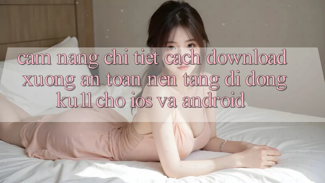 Cẩm nang Chi Tiết Cách Download Xuống An Toàn Nền tảng di động Ku11 Cho iOS và Android Cẩm nang Chi Tiết Cách Download Xuống An Toàn Nền tảng di động Ku11 Cho iOS và Android